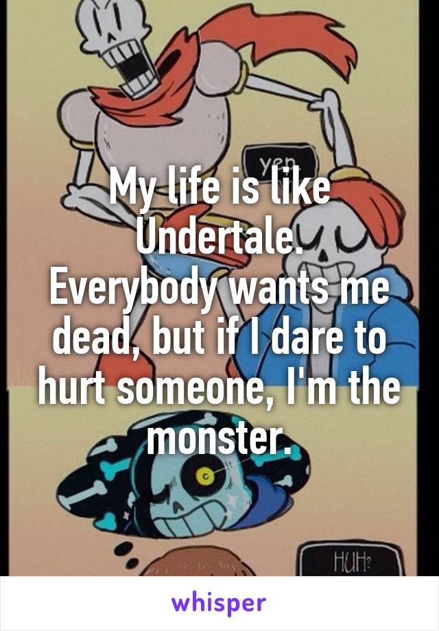My life is like Undertale.
Everybody wants me dead, but if I dare to hurt someone, I'm the monster.