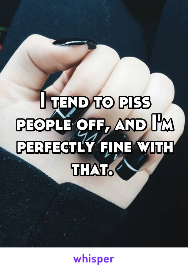 I tend to piss people off, and I'm perfectly fine with that. 