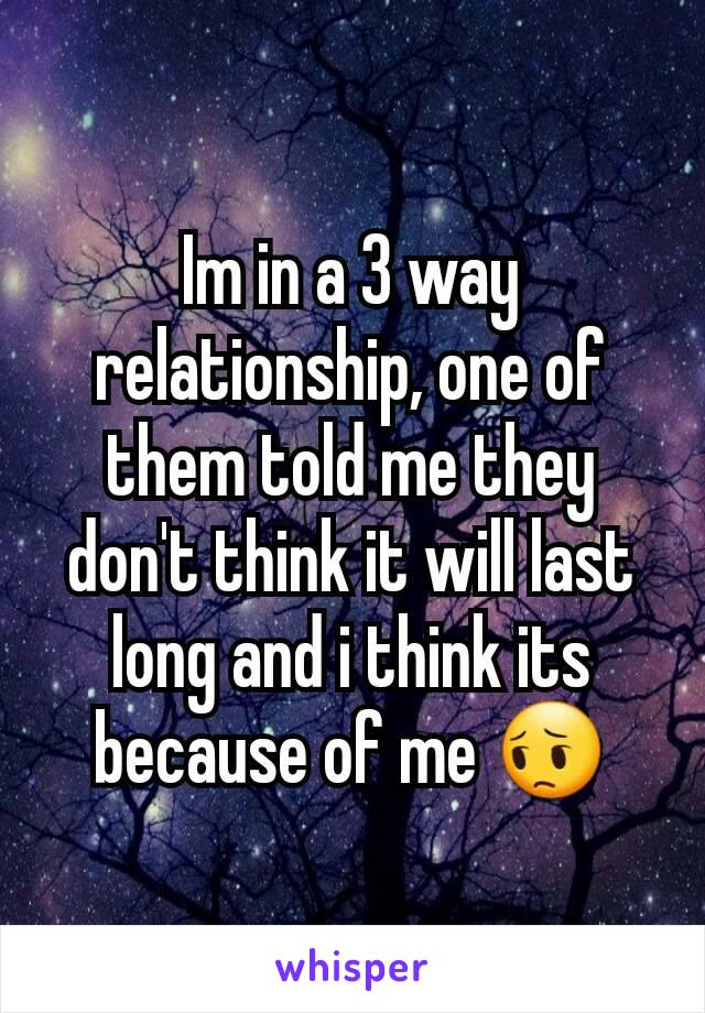 Im in a 3 way relationship, one of them told me they don't think it will last long and i think its because of me 😔