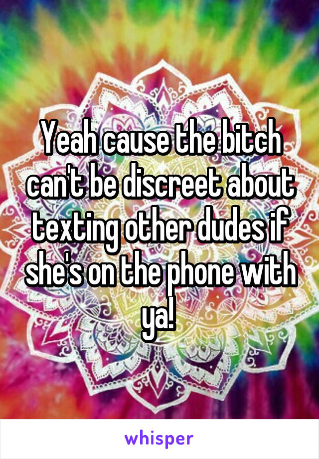 Yeah cause the bitch can't be discreet about texting other dudes if she's on the phone with ya! 