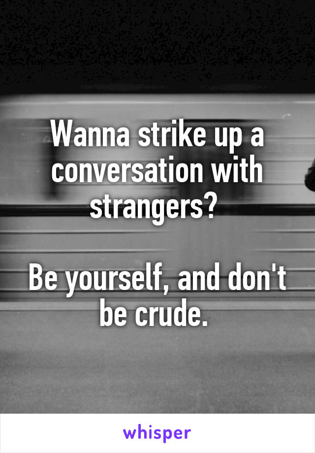 Wanna strike up a conversation with strangers? 

Be yourself, and don't be crude. 