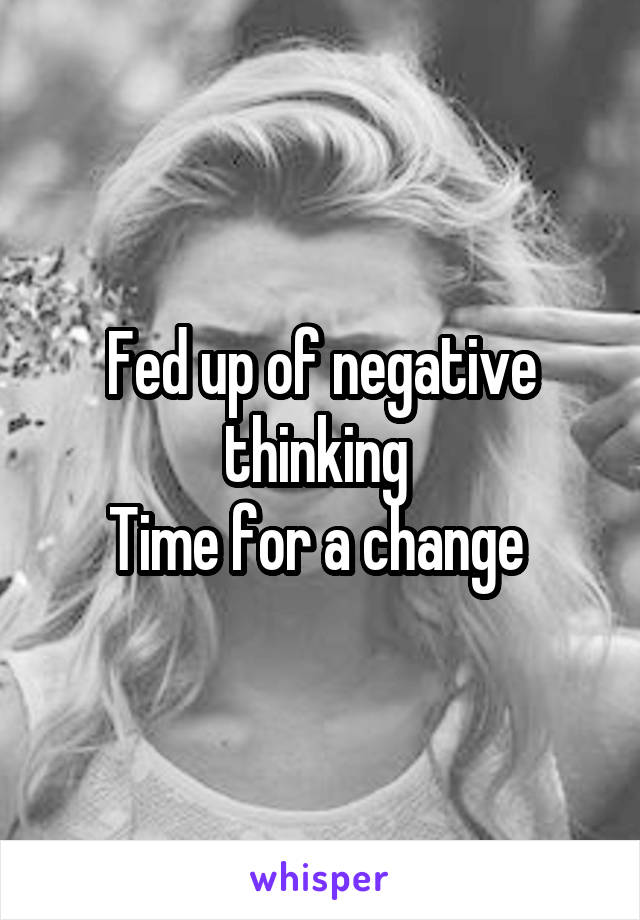 Fed up of negative thinking 
Time for a change 