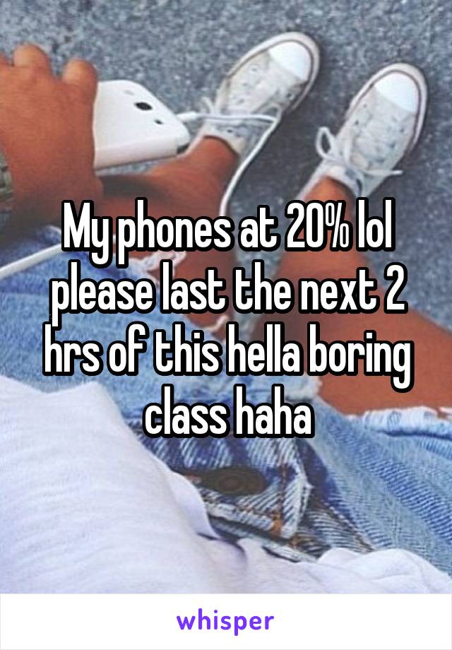 My phones at 20% lol please last the next 2 hrs of this hella boring class haha
