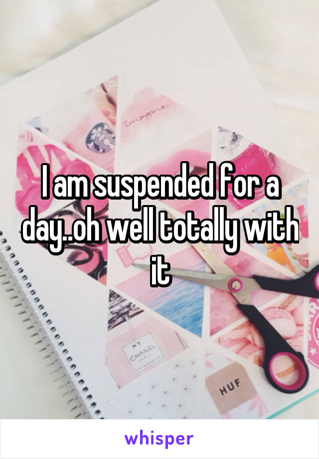 I am suspended for a day..oh well totally with it