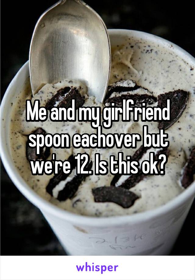 Me and my girlfriend spoon eachover but we're 12. Is this ok?