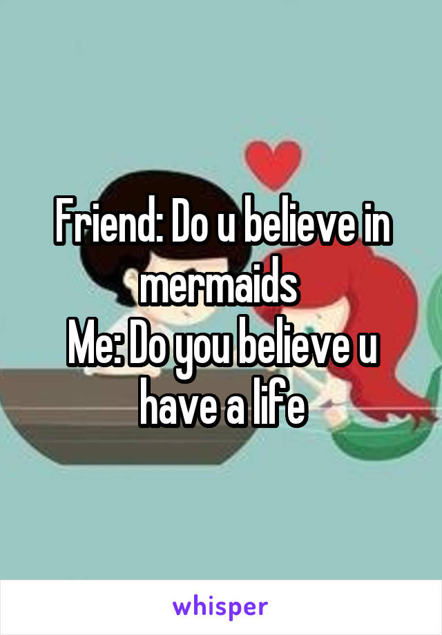 Friend: Do u believe in mermaids 
Me: Do you believe u have a life