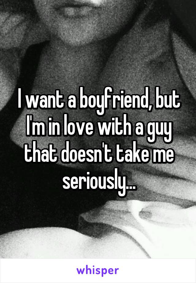 I want a boyfriend, but I'm in love with a guy that doesn't take me seriously...