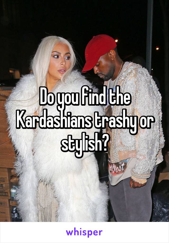 Do you find the Kardashians trashy or stylish?