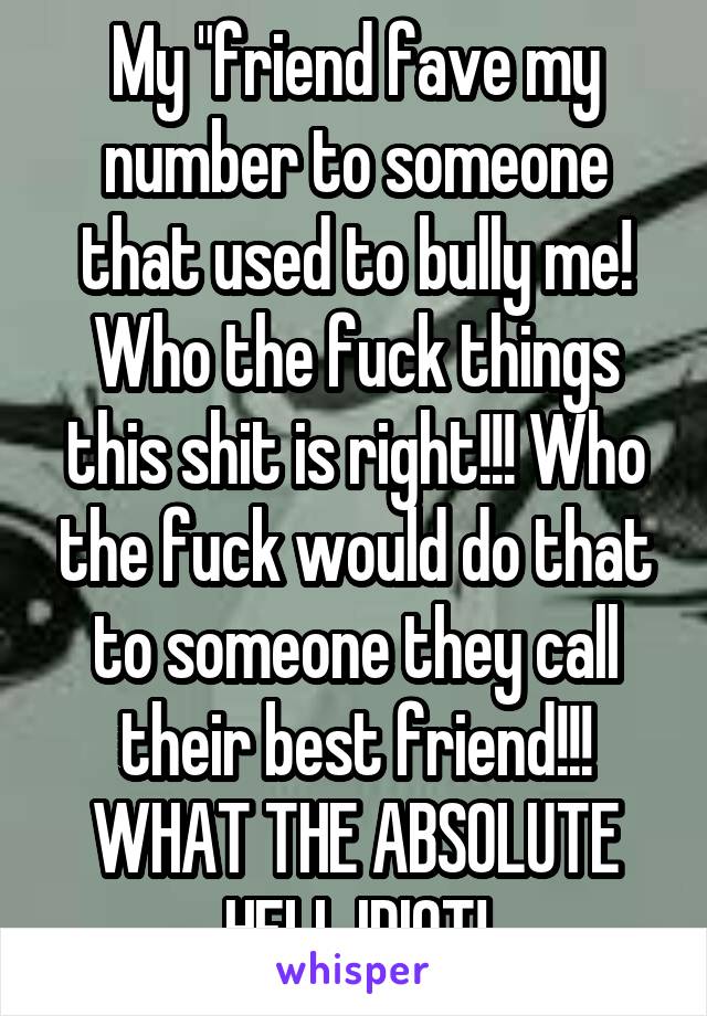 My "friend fave my number to someone that used to bully me! Who the fuck things this shit is right!!! Who the fuck would do that to someone they call their best friend!!! WHAT THE ABSOLUTE HELL IDIOT!