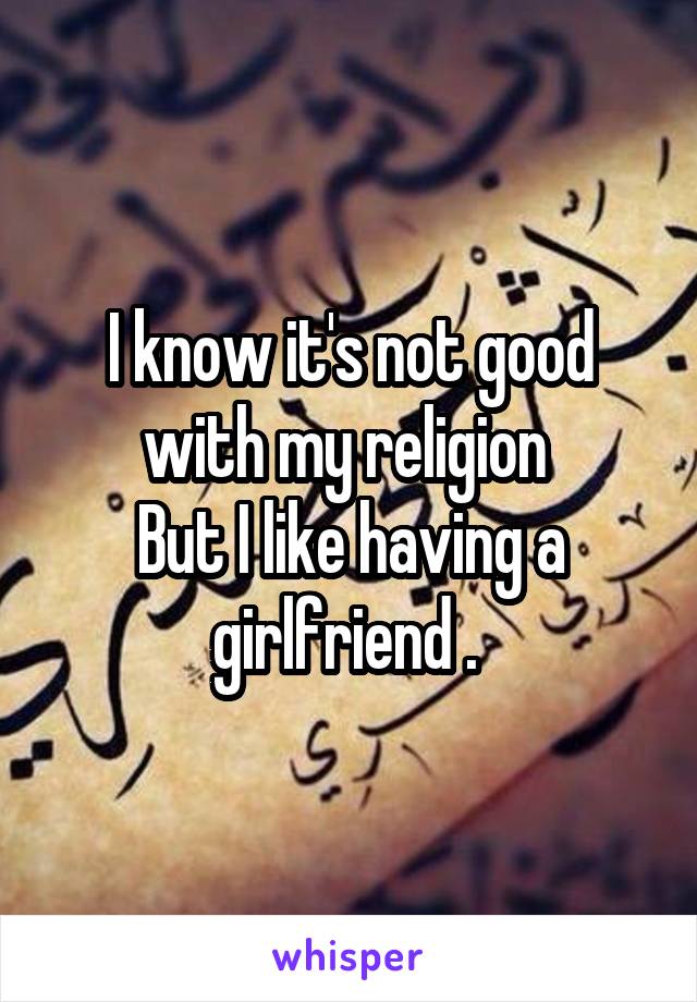 I know it's not good with my religion 
But I like having a girlfriend . 