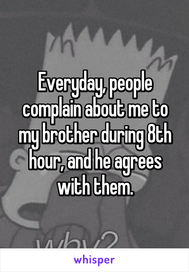 Everyday, people complain about me to my brother during 8th hour, and he agrees with them.
