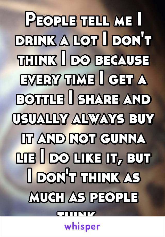 People tell me I drink a lot I don't think I do because every time I get a bottle I share and usually always buy it and not gunna lie I do like it, but I don't think as much as people think...