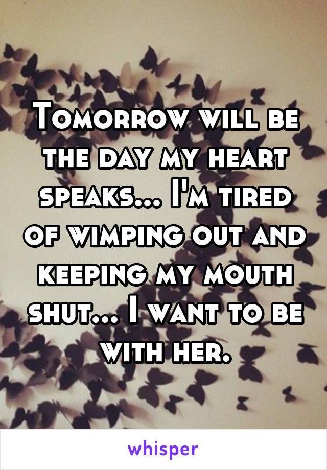 Tomorrow will be the day my heart speaks... I'm tired of wimping out and keeping my mouth shut... I want to be with her.