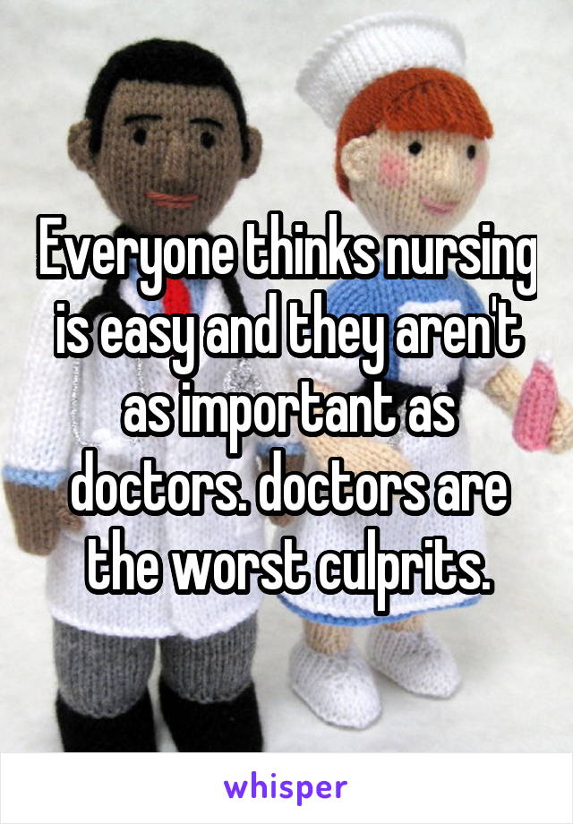 Everyone thinks nursing is easy and they aren't as important as doctors. doctors are the worst culprits.