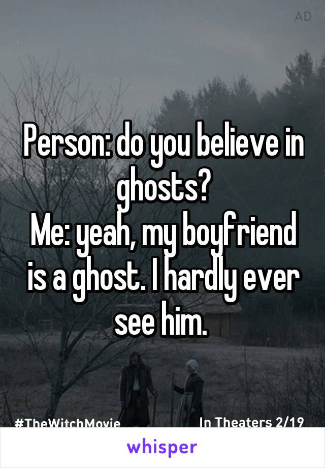 Person: do you believe in ghosts?
Me: yeah, my boyfriend is a ghost. I hardly ever see him. 