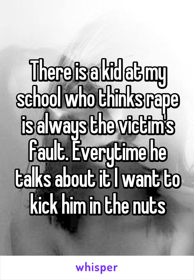 There is a kid at my school who thinks rape is always the victim's fault. Everytime he talks about it I want to kick him in the nuts