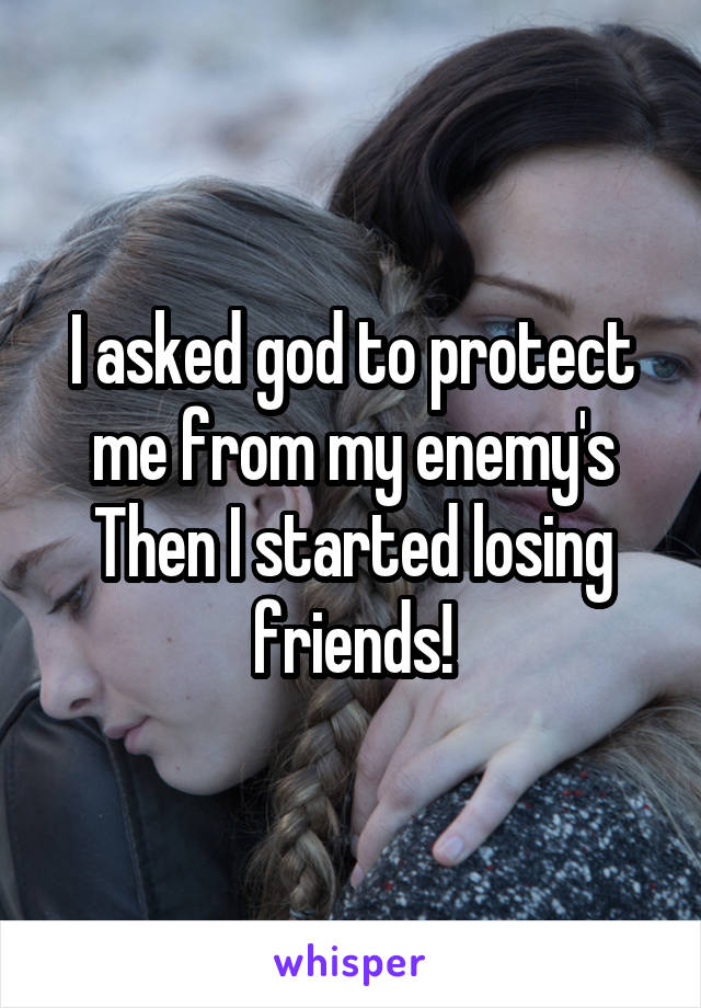 I asked god to protect me from my enemy's
Then I started losing friends!