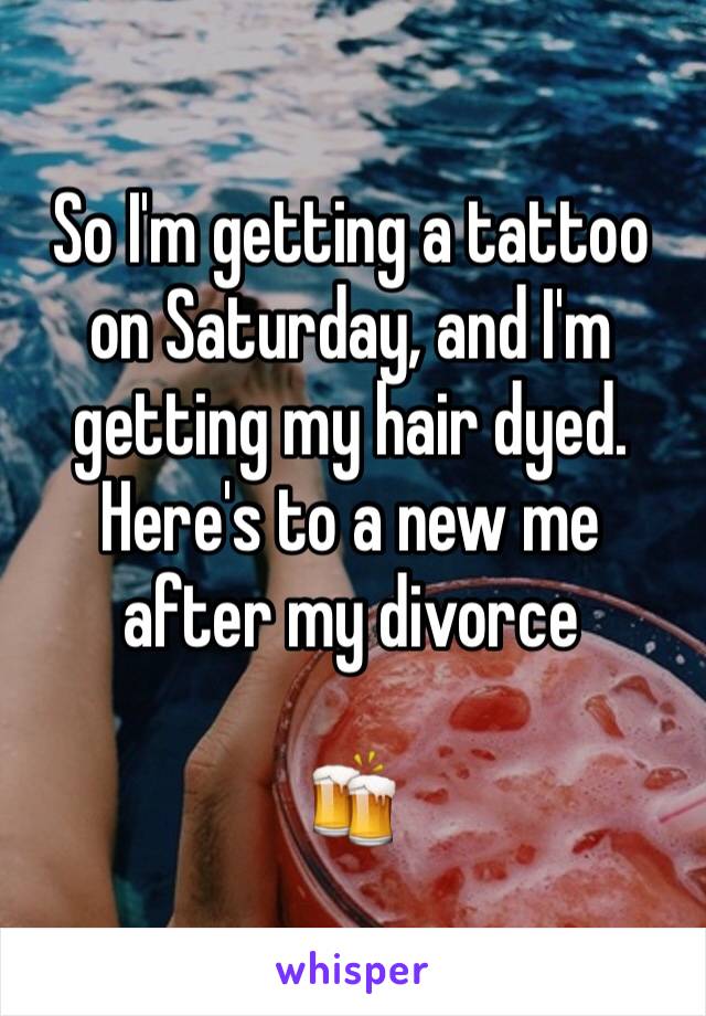 So I'm getting a tattoo on Saturday, and I'm getting my hair dyed. Here's to a new me after my divorce 

🍻