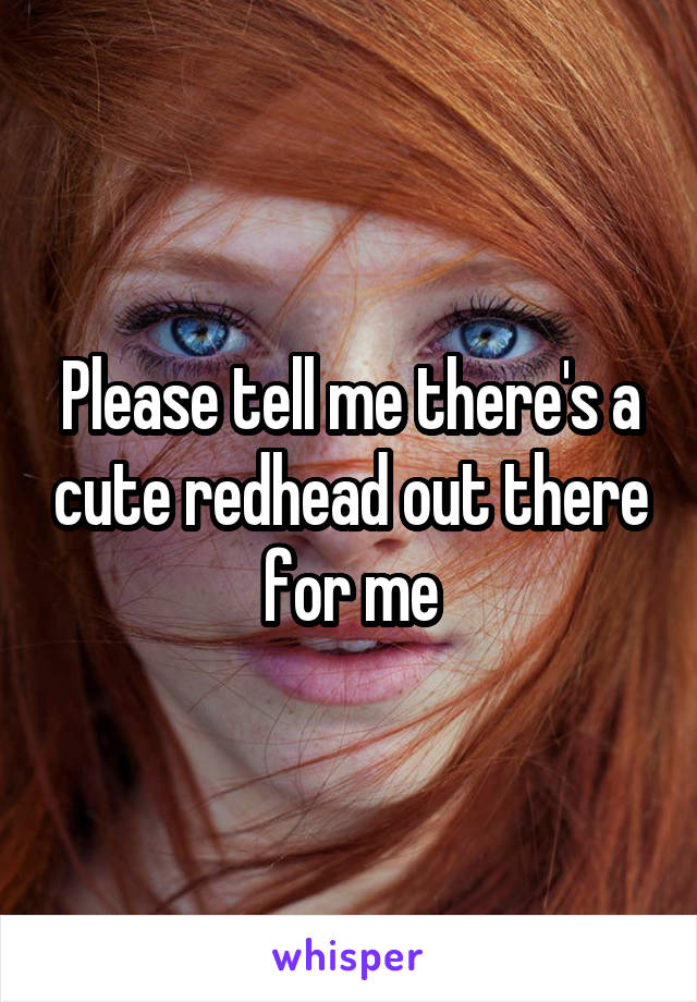 Please tell me there's a cute redhead out there for me