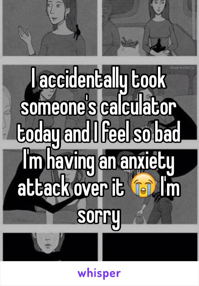 I accidentally took someone's calculator today and I feel so bad I'm having an anxiety attack over it 😭 I'm sorry