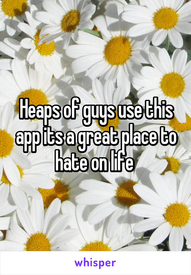 Heaps of guys use this app its a great place to hate on life 