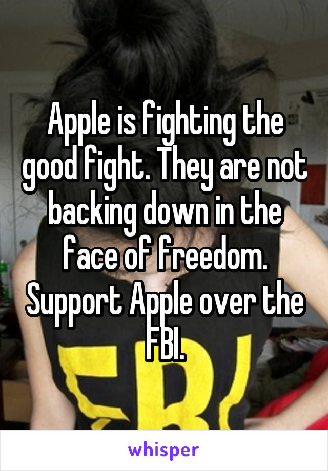 Apple is fighting the good fight. They are not backing down in the face of freedom. Support Apple over the FBI.