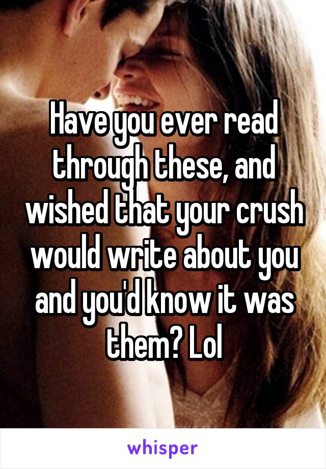 Have you ever read through these, and wished that your crush would write about you and you'd know it was them? Lol