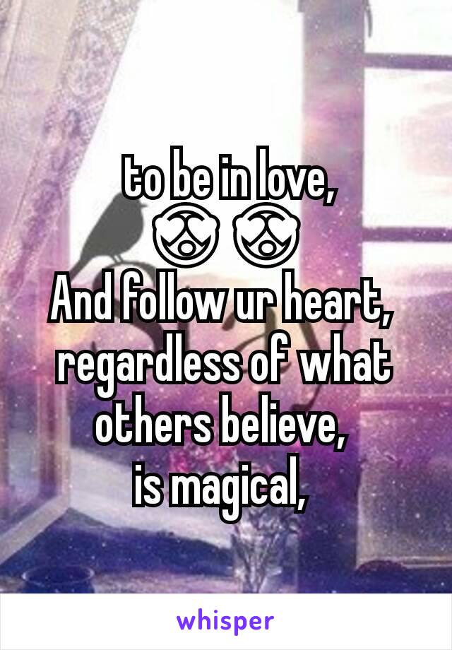  to be in love,  😍😍
And follow ur heart, 
regardless of what others believe, 
is magical, 