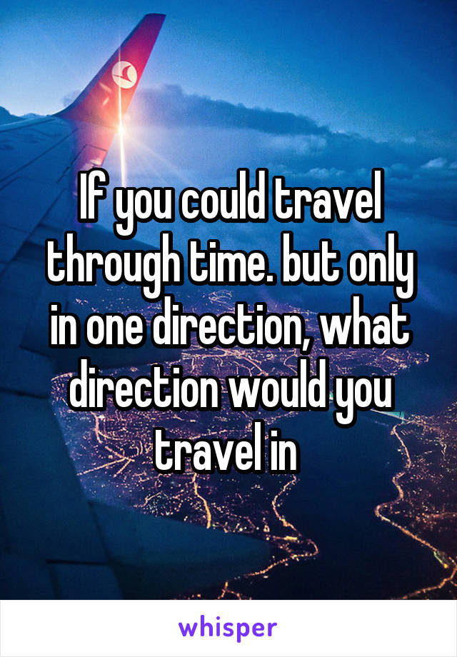 If you could travel through time. but only in one direction, what direction would you travel in 