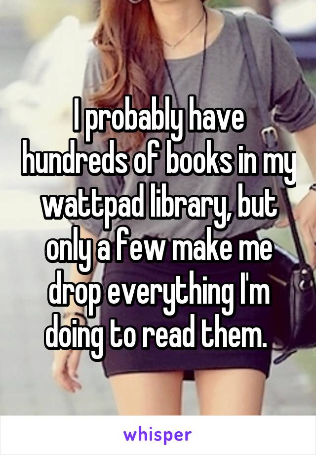 I probably have hundreds of books in my wattpad library, but only a few make me drop everything I'm doing to read them. 