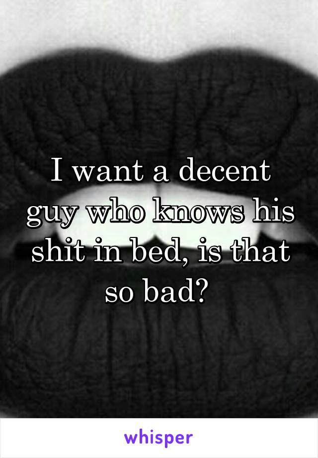 I want a decent guy who knows his shit in bed, is that so bad? 