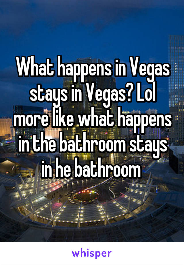 What happens in Vegas stays in Vegas? Lol more like what happens in the bathroom stays in he bathroom 
