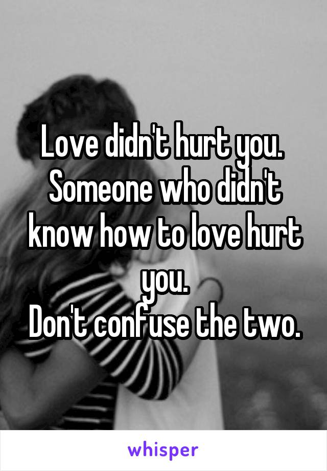 Love didn't hurt you.  Someone who didn't know how to love hurt you.
Don't confuse the two.