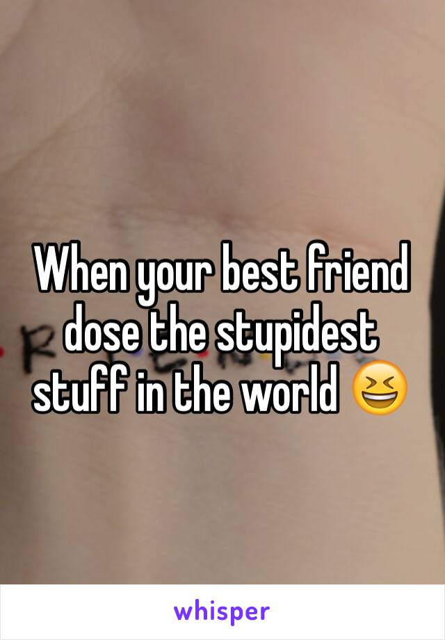 When your best friend dose the stupidest stuff in the world 😆