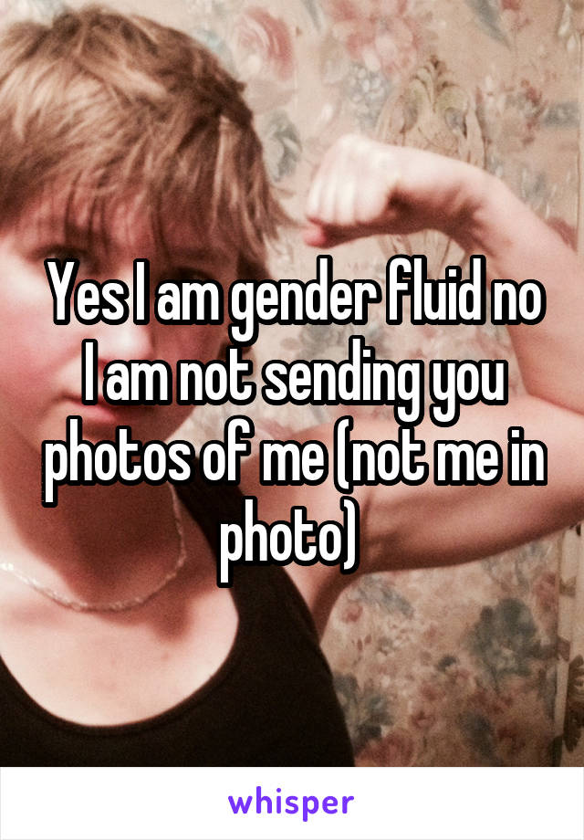 Yes I am gender fluid no I am not sending you photos of me (not me in photo) 