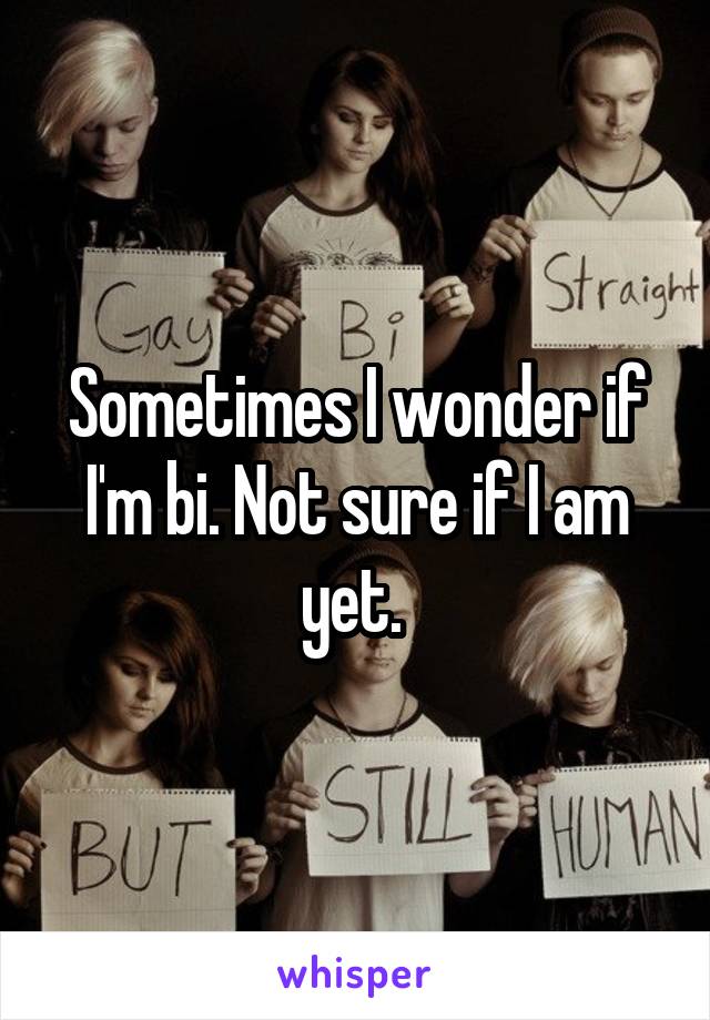 Sometimes I wonder if I'm bi. Not sure if I am yet. 