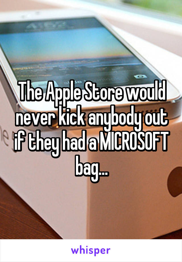 The Apple Store would never kick anybody out if they had a MICROSOFT bag...