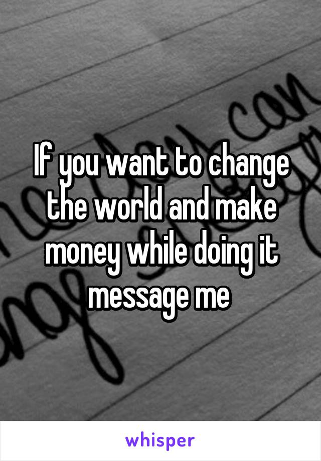 If you want to change the world and make money while doing it message me 