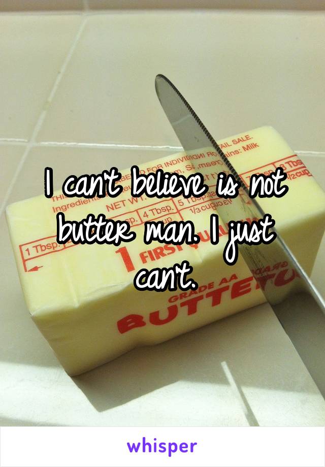 I can't believe is not butter man. I just can't.