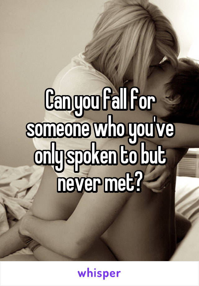 Can you fall for someone who you've only spoken to but never met?