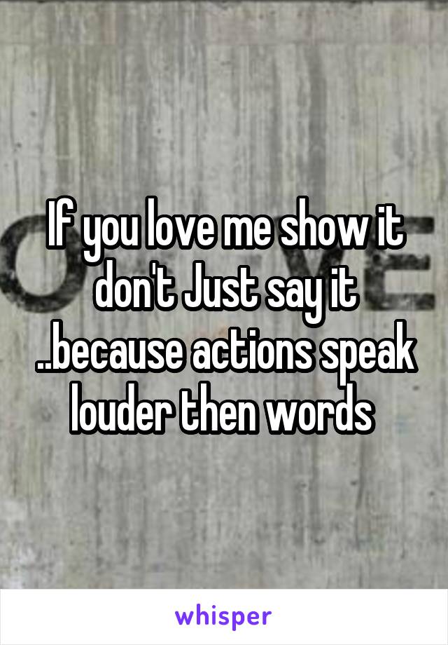 If you love me show it don't Just say it ..because actions speak louder then words 