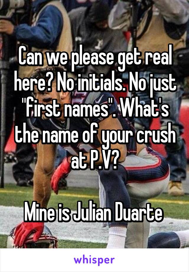 Can we please get real here? No initials. No just "first names". What's the name of your crush at P.V?

Mine is Julian Duarte 