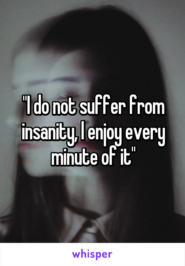 "I do not suffer from insanity, I enjoy every minute of it"