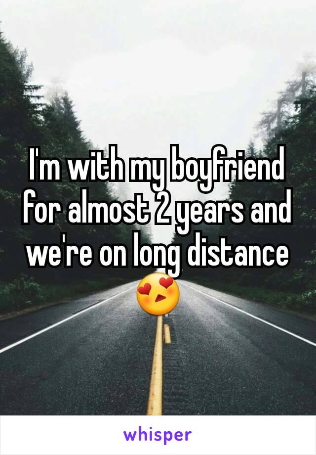 I'm with my boyfriend for almost 2 years and we're on long distance 😍