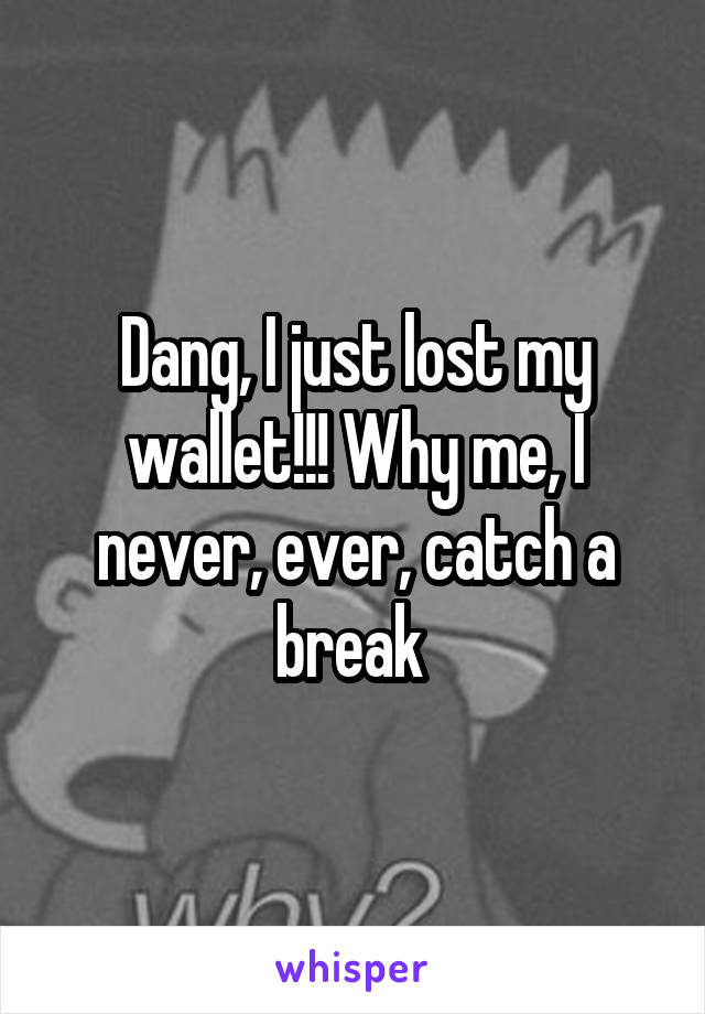 Dang, I just lost my wallet!!! Why me, I never, ever, catch a break 