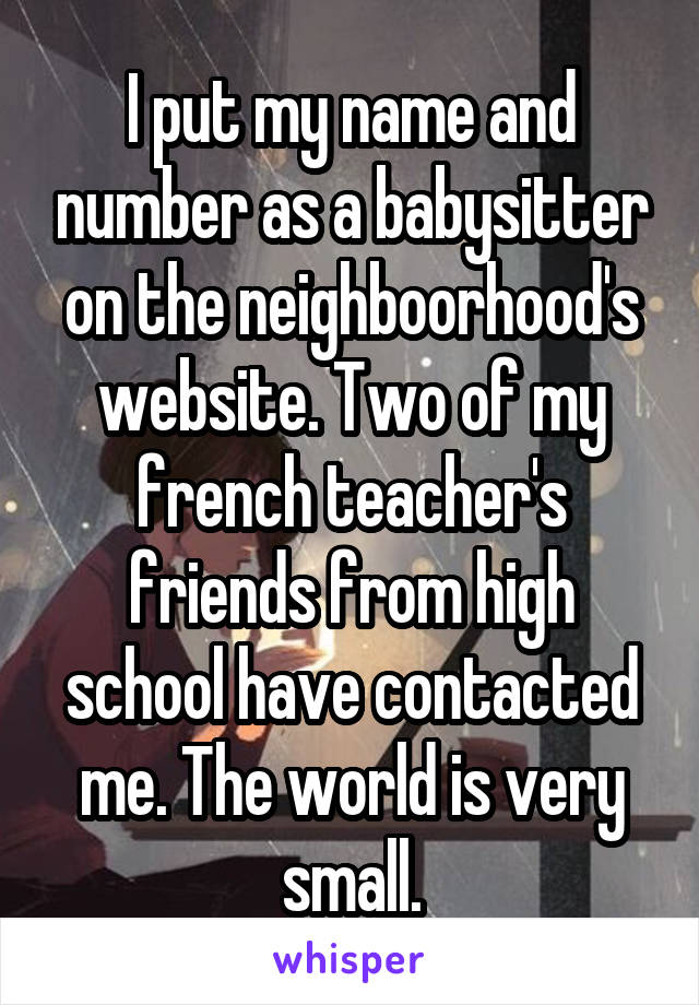 I put my name and number as a babysitter on the neighboorhood's website. Two of my french teacher's friends from high school have contacted me. The world is very small.
