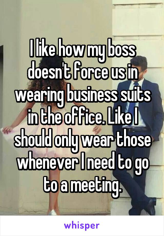 I like how my boss doesn't force us in wearing business suits in the office. Like I should only wear those whenever I need to go to a meeting.