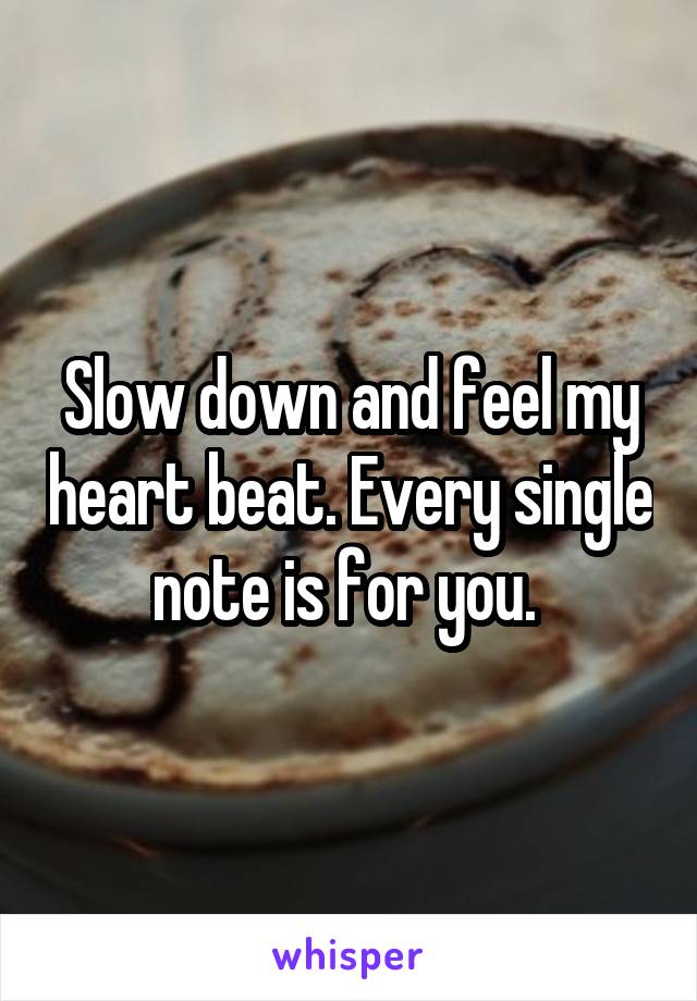 Slow down and feel my heart beat. Every single note is for you. 