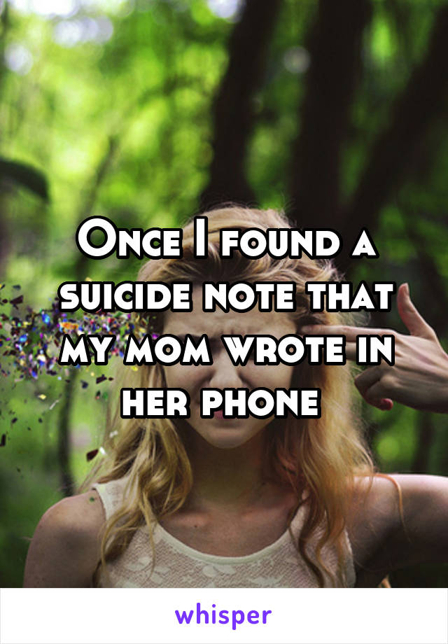 Once I found a suicide note that my mom wrote in her phone 