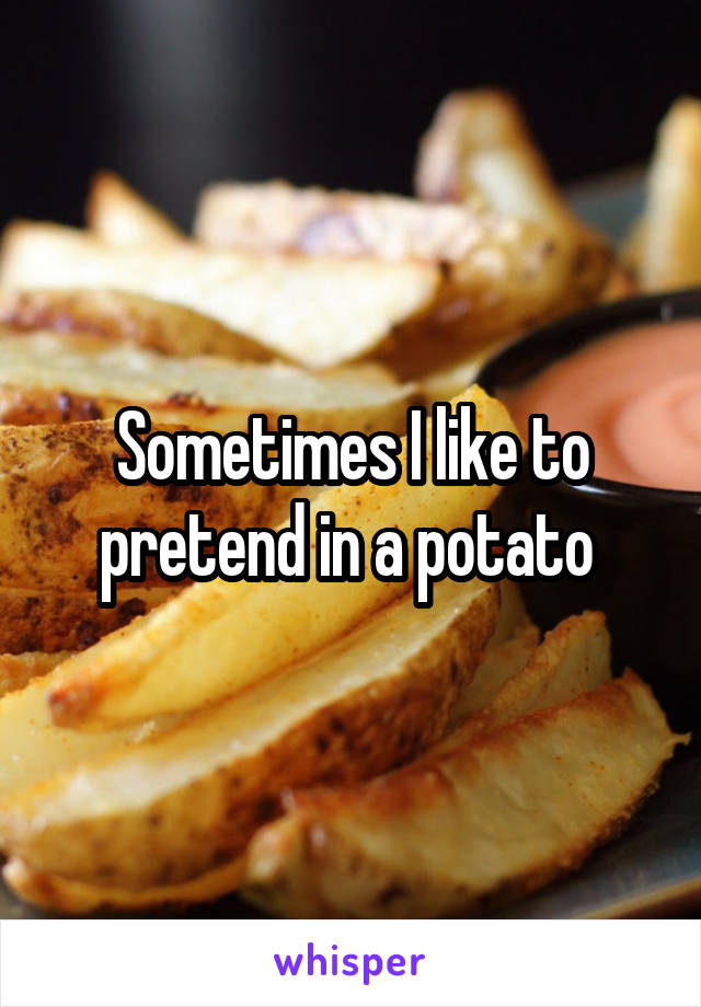 Sometimes I like to pretend in a potato 